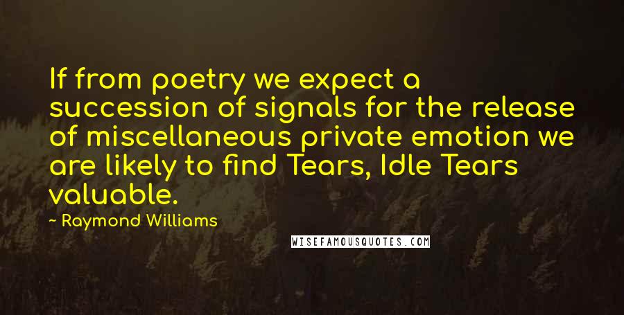 Raymond Williams Quotes: If from poetry we expect a succession of signals for the release of miscellaneous private emotion we are likely to find Tears, Idle Tears valuable.