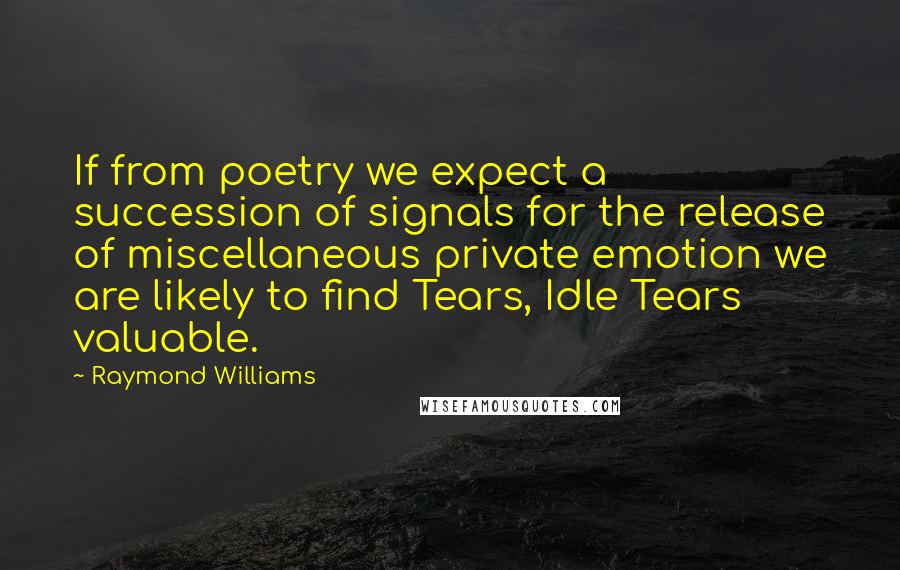 Raymond Williams Quotes: If from poetry we expect a succession of signals for the release of miscellaneous private emotion we are likely to find Tears, Idle Tears valuable.