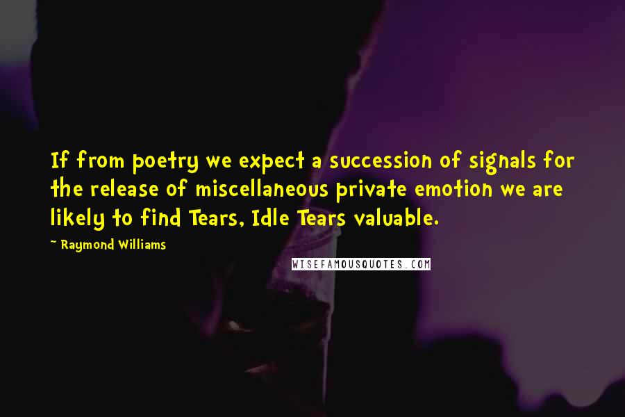 Raymond Williams Quotes: If from poetry we expect a succession of signals for the release of miscellaneous private emotion we are likely to find Tears, Idle Tears valuable.