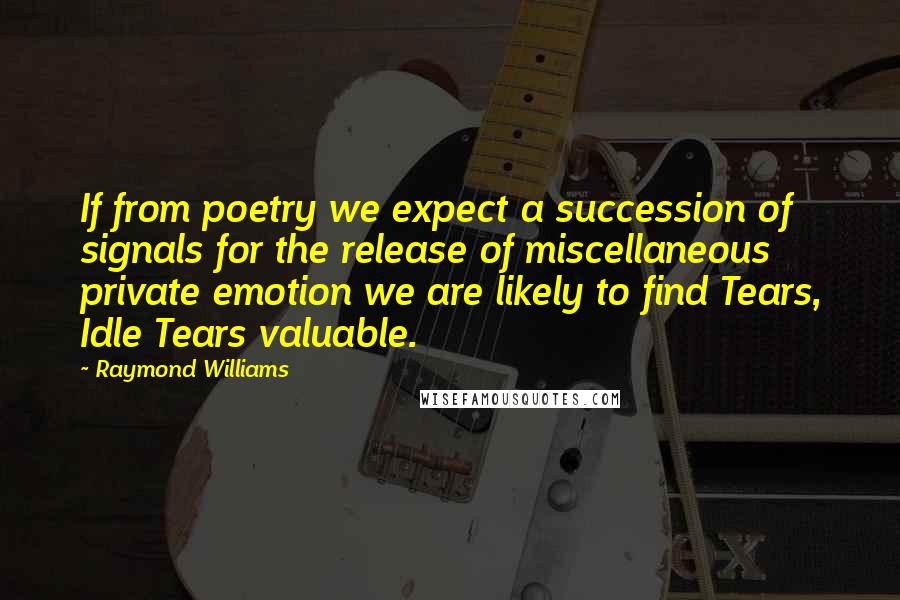 Raymond Williams Quotes: If from poetry we expect a succession of signals for the release of miscellaneous private emotion we are likely to find Tears, Idle Tears valuable.