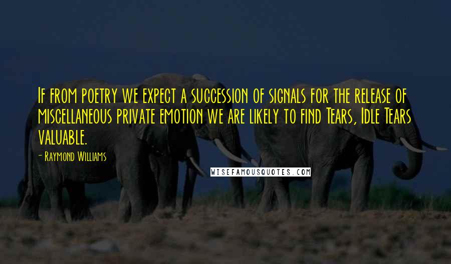 Raymond Williams Quotes: If from poetry we expect a succession of signals for the release of miscellaneous private emotion we are likely to find Tears, Idle Tears valuable.