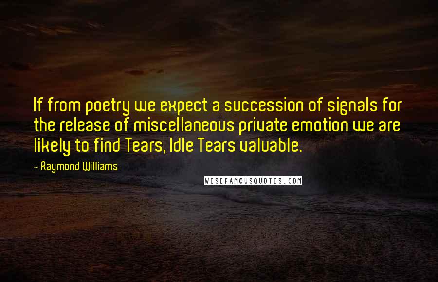Raymond Williams Quotes: If from poetry we expect a succession of signals for the release of miscellaneous private emotion we are likely to find Tears, Idle Tears valuable.