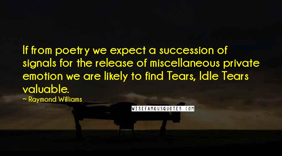 Raymond Williams Quotes: If from poetry we expect a succession of signals for the release of miscellaneous private emotion we are likely to find Tears, Idle Tears valuable.