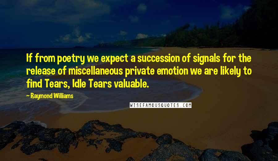 Raymond Williams Quotes: If from poetry we expect a succession of signals for the release of miscellaneous private emotion we are likely to find Tears, Idle Tears valuable.