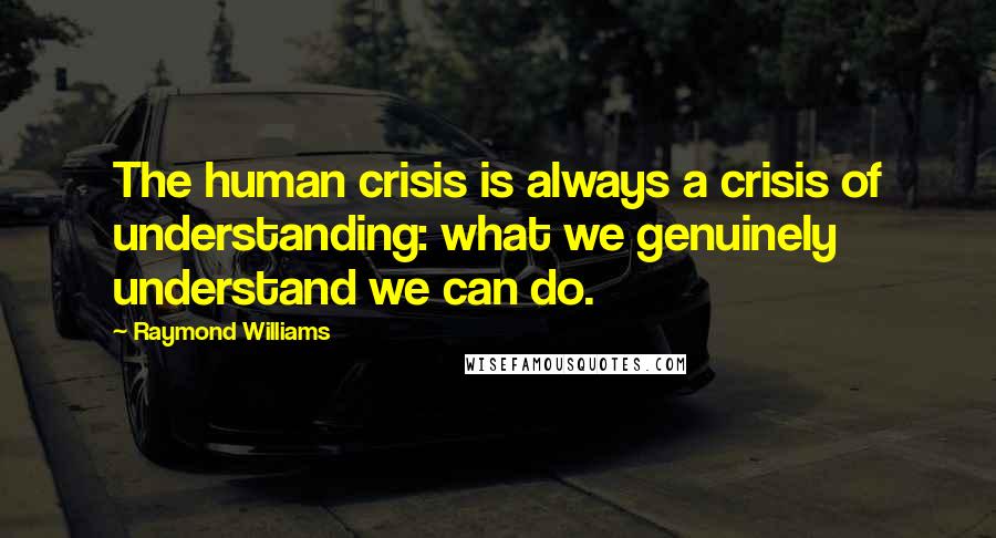 Raymond Williams Quotes: The human crisis is always a crisis of understanding: what we genuinely understand we can do.