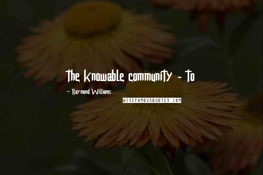 Raymond Williams Quotes: the knowable community - to