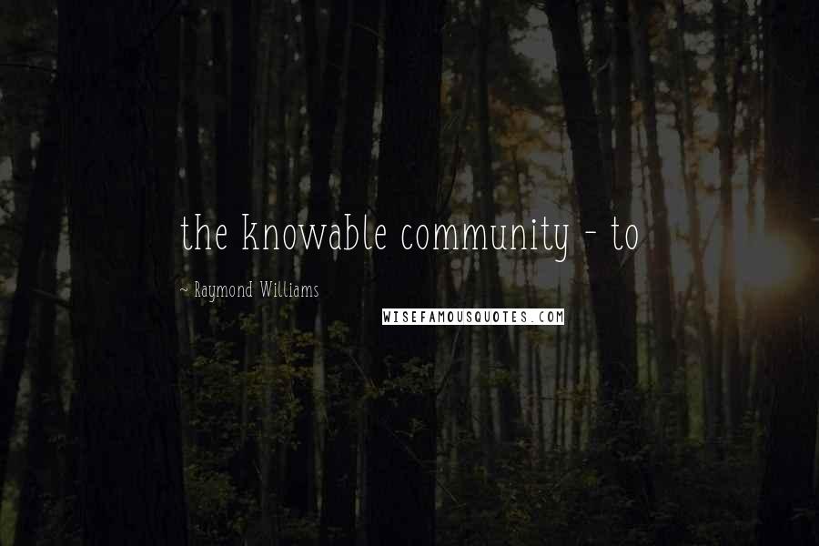 Raymond Williams Quotes: the knowable community - to