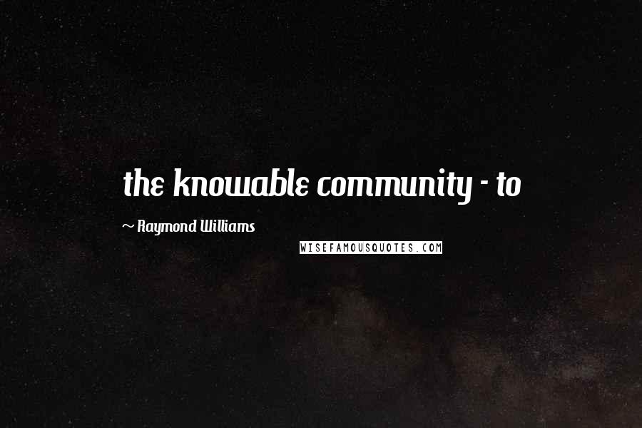 Raymond Williams Quotes: the knowable community - to