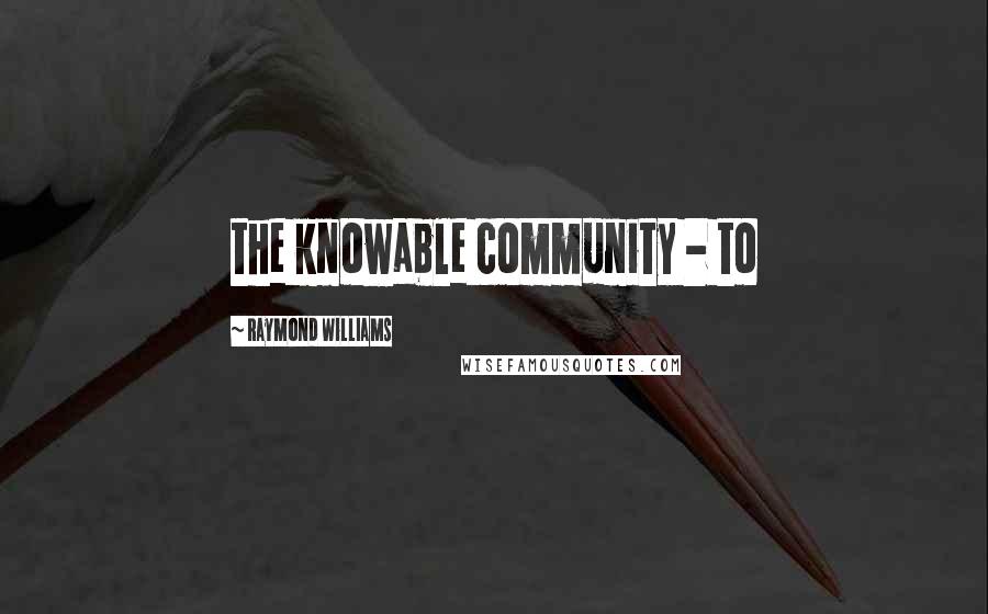 Raymond Williams Quotes: the knowable community - to