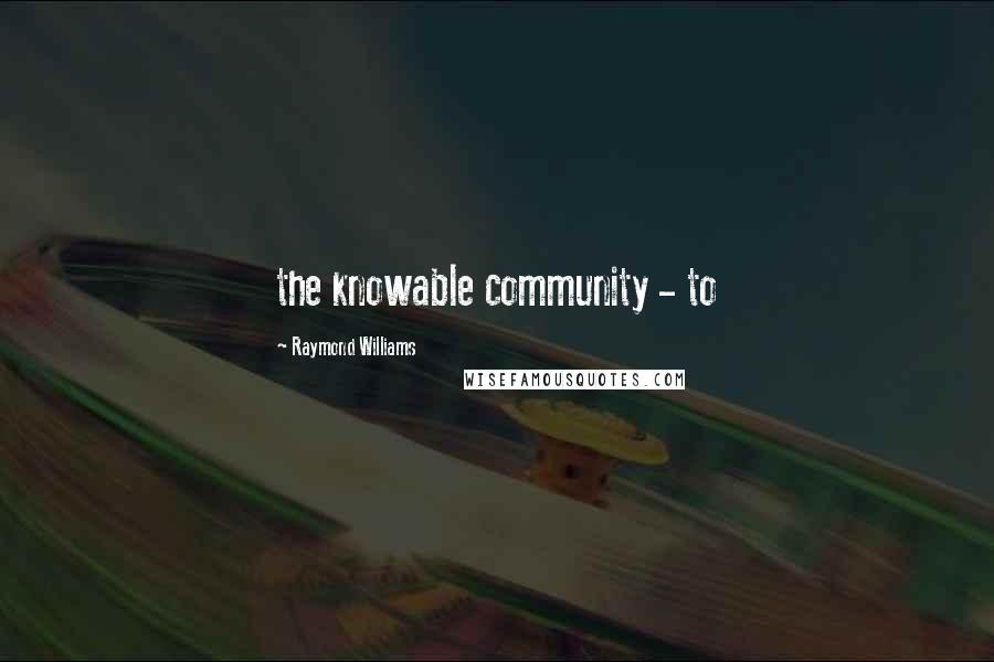 Raymond Williams Quotes: the knowable community - to