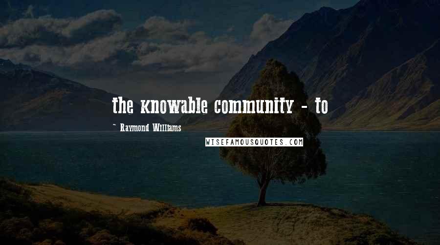 Raymond Williams Quotes: the knowable community - to