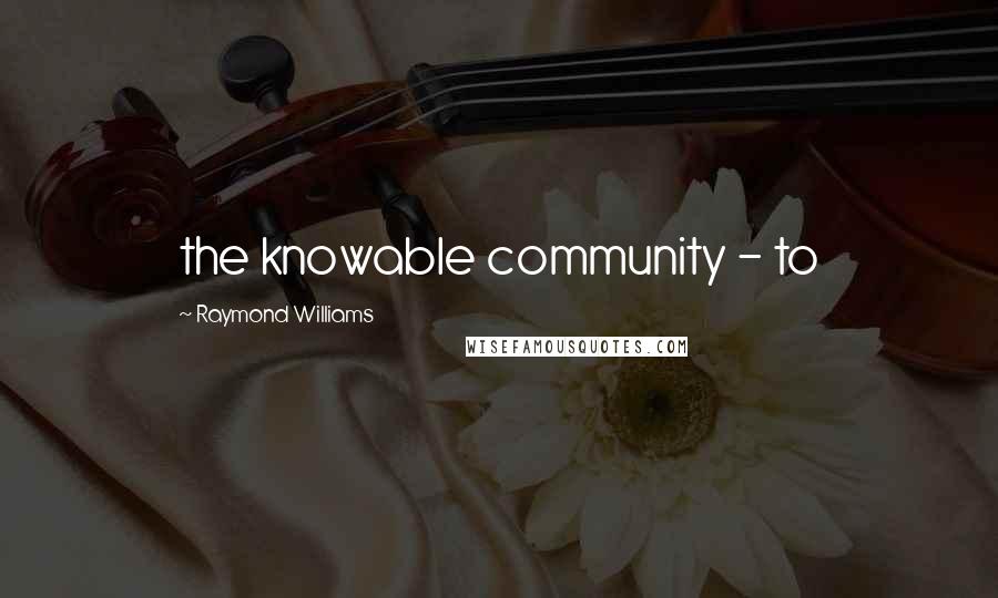 Raymond Williams Quotes: the knowable community - to