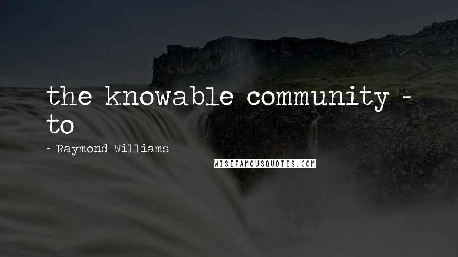 Raymond Williams Quotes: the knowable community - to