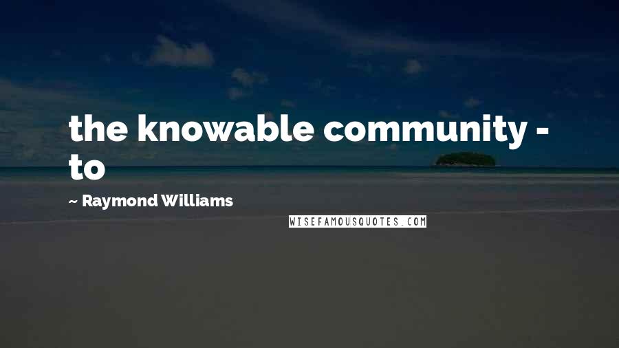 Raymond Williams Quotes: the knowable community - to