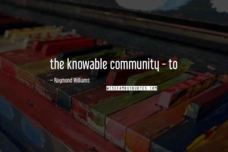 Raymond Williams Quotes: the knowable community - to