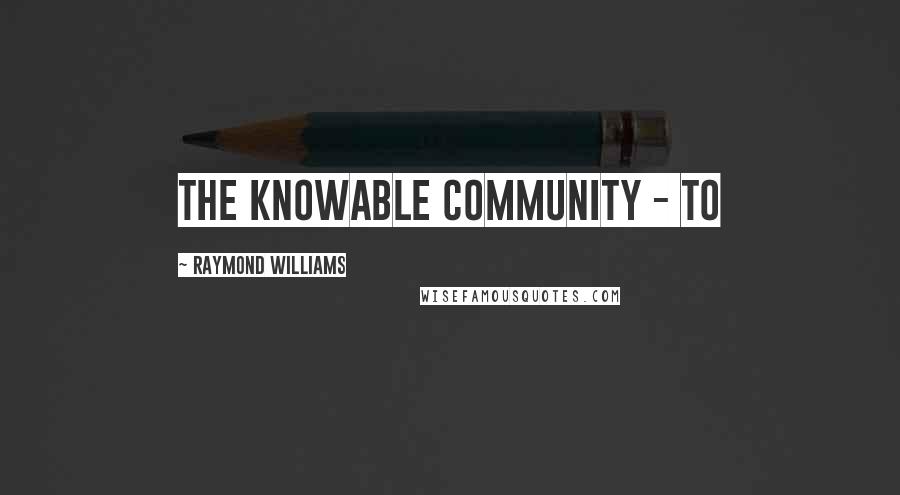 Raymond Williams Quotes: the knowable community - to