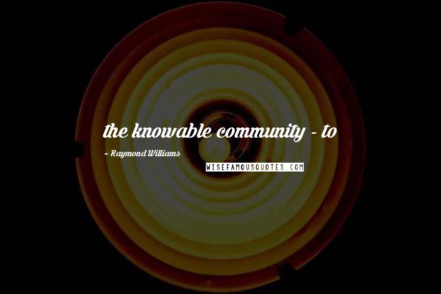 Raymond Williams Quotes: the knowable community - to