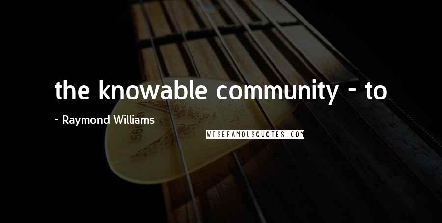 Raymond Williams Quotes: the knowable community - to