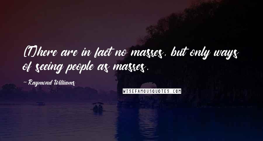 Raymond Williams Quotes: [T]here are in fact no masses, but only ways of seeing people as masses.
