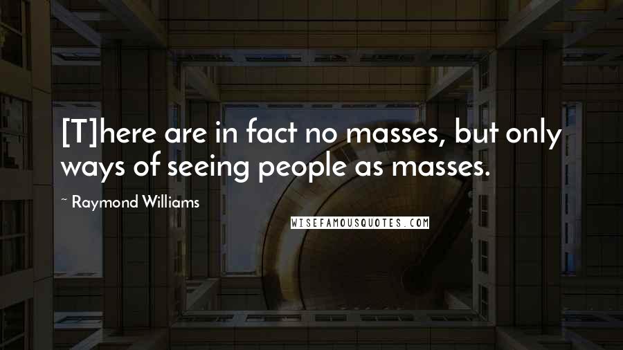 Raymond Williams Quotes: [T]here are in fact no masses, but only ways of seeing people as masses.