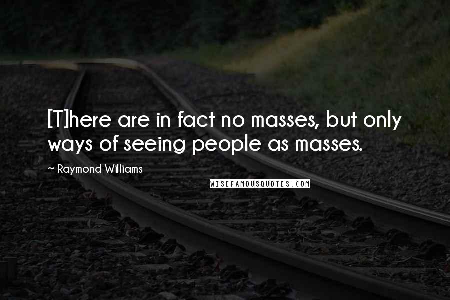 Raymond Williams Quotes: [T]here are in fact no masses, but only ways of seeing people as masses.