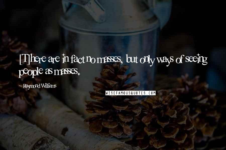 Raymond Williams Quotes: [T]here are in fact no masses, but only ways of seeing people as masses.