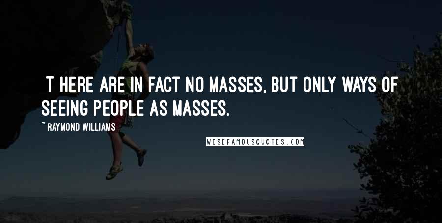Raymond Williams Quotes: [T]here are in fact no masses, but only ways of seeing people as masses.