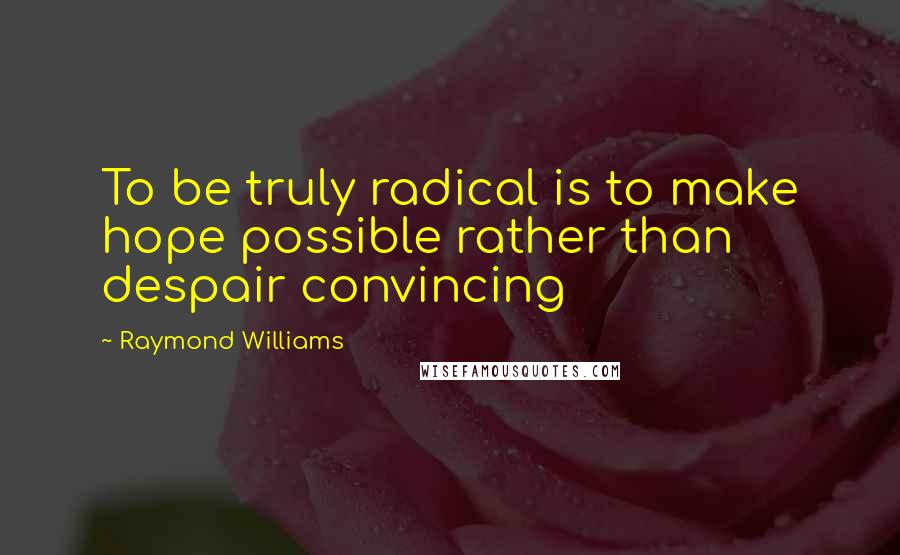 Raymond Williams Quotes: To be truly radical is to make hope possible rather than despair convincing