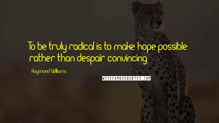 Raymond Williams Quotes: To be truly radical is to make hope possible rather than despair convincing