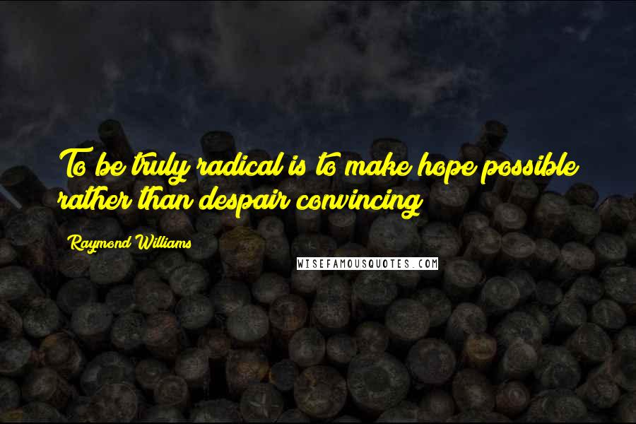 Raymond Williams Quotes: To be truly radical is to make hope possible rather than despair convincing