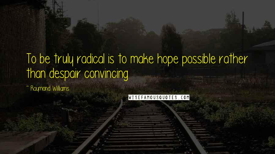 Raymond Williams Quotes: To be truly radical is to make hope possible rather than despair convincing