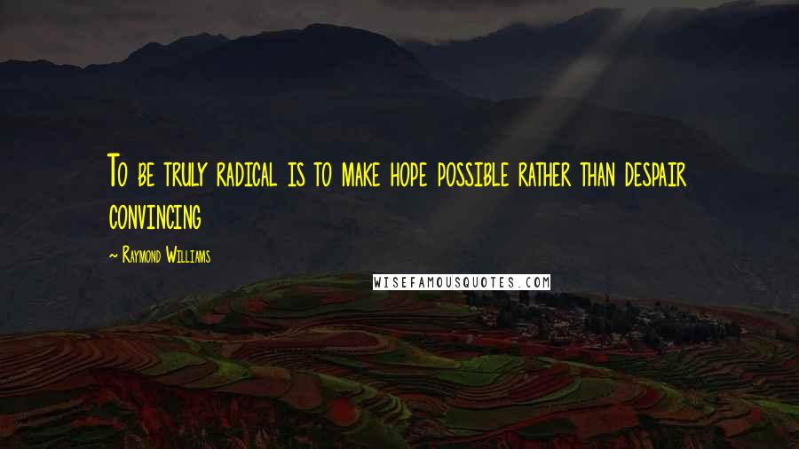 Raymond Williams Quotes: To be truly radical is to make hope possible rather than despair convincing