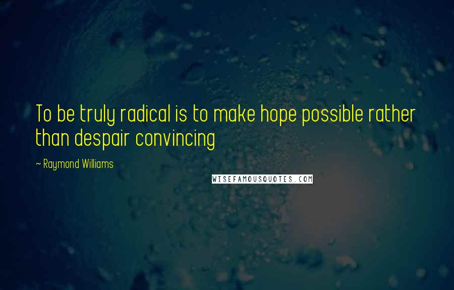 Raymond Williams Quotes: To be truly radical is to make hope possible rather than despair convincing