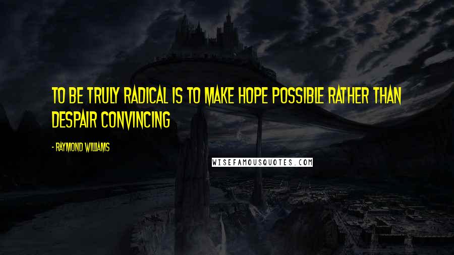 Raymond Williams Quotes: To be truly radical is to make hope possible rather than despair convincing