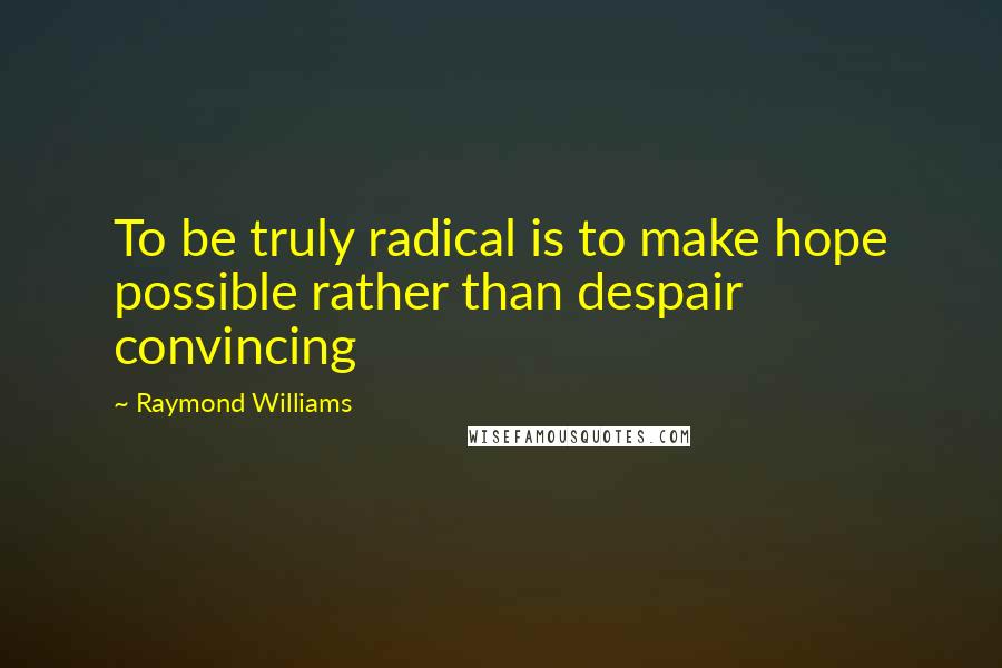 Raymond Williams Quotes: To be truly radical is to make hope possible rather than despair convincing