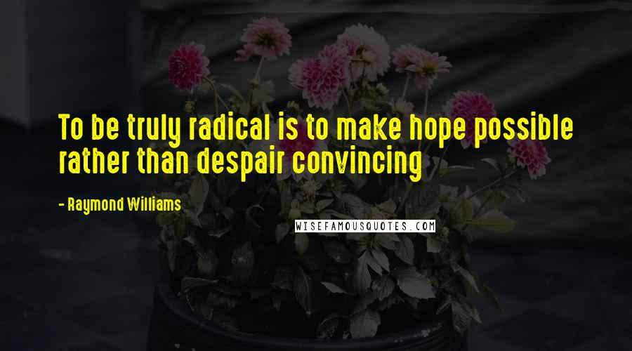 Raymond Williams Quotes: To be truly radical is to make hope possible rather than despair convincing