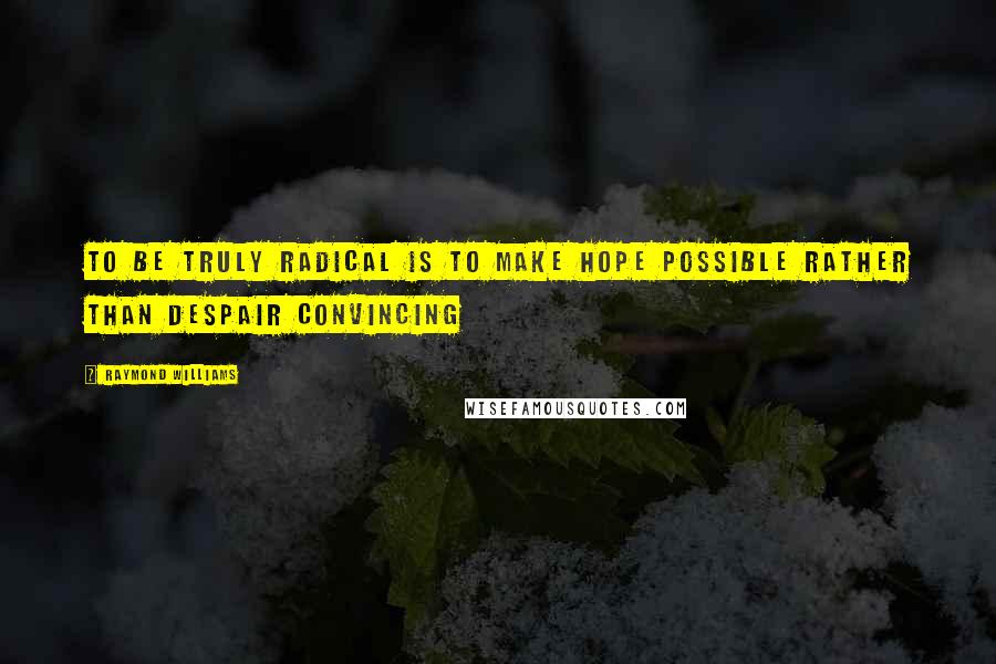 Raymond Williams Quotes: To be truly radical is to make hope possible rather than despair convincing