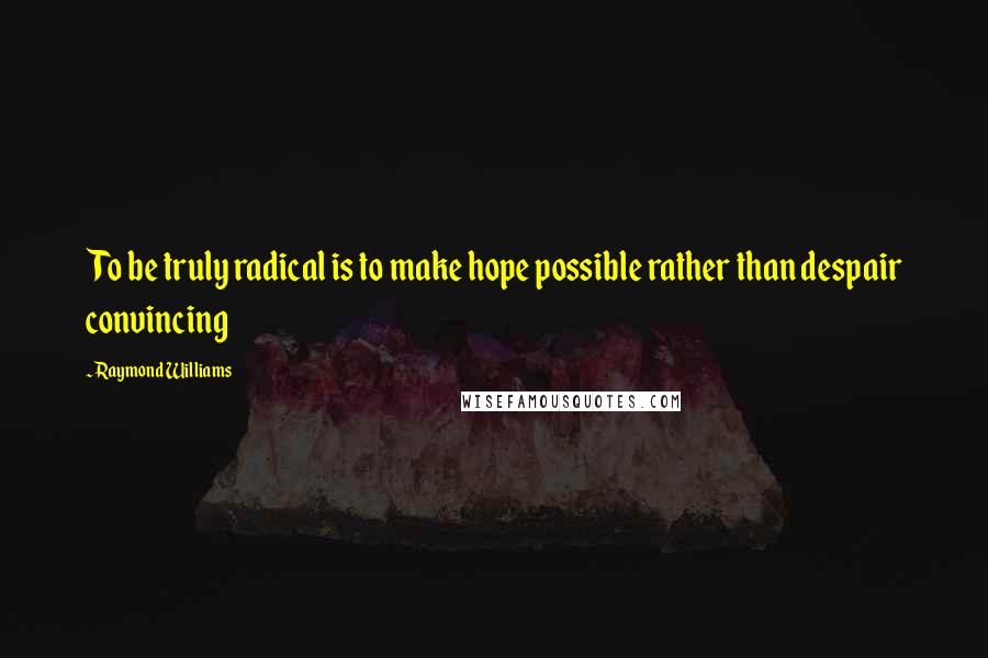 Raymond Williams Quotes: To be truly radical is to make hope possible rather than despair convincing