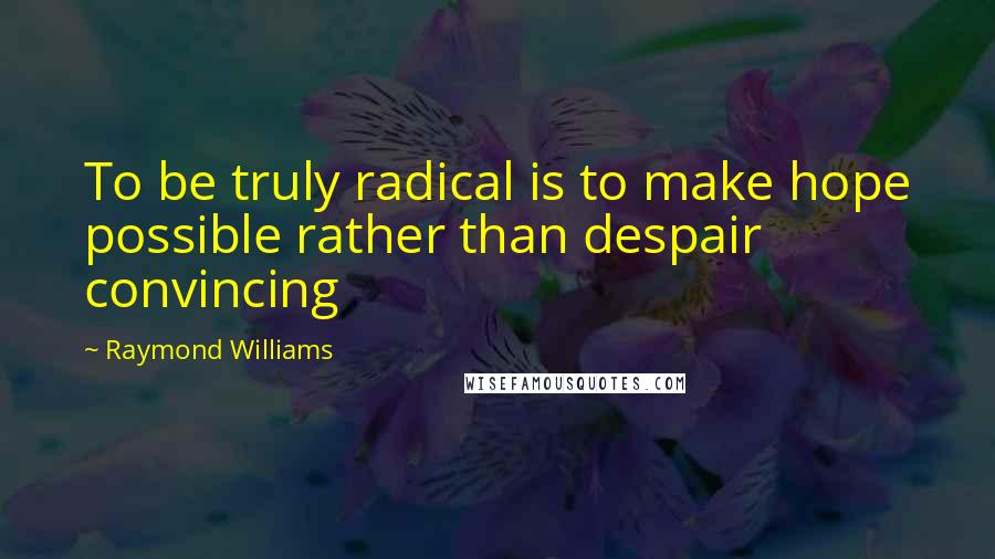 Raymond Williams Quotes: To be truly radical is to make hope possible rather than despair convincing