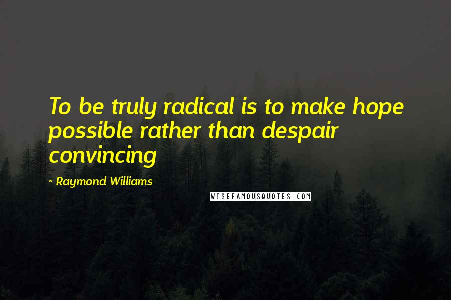 Raymond Williams Quotes: To be truly radical is to make hope possible rather than despair convincing