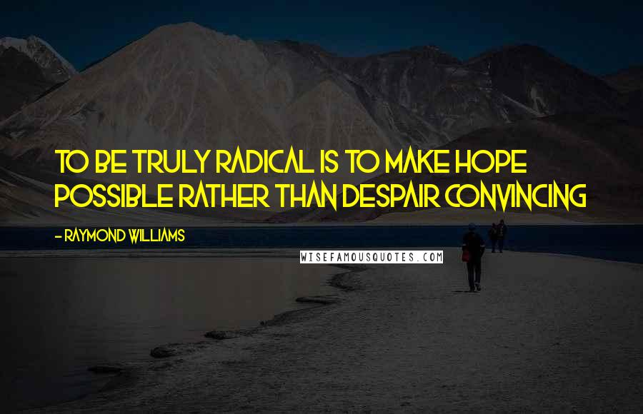 Raymond Williams Quotes: To be truly radical is to make hope possible rather than despair convincing