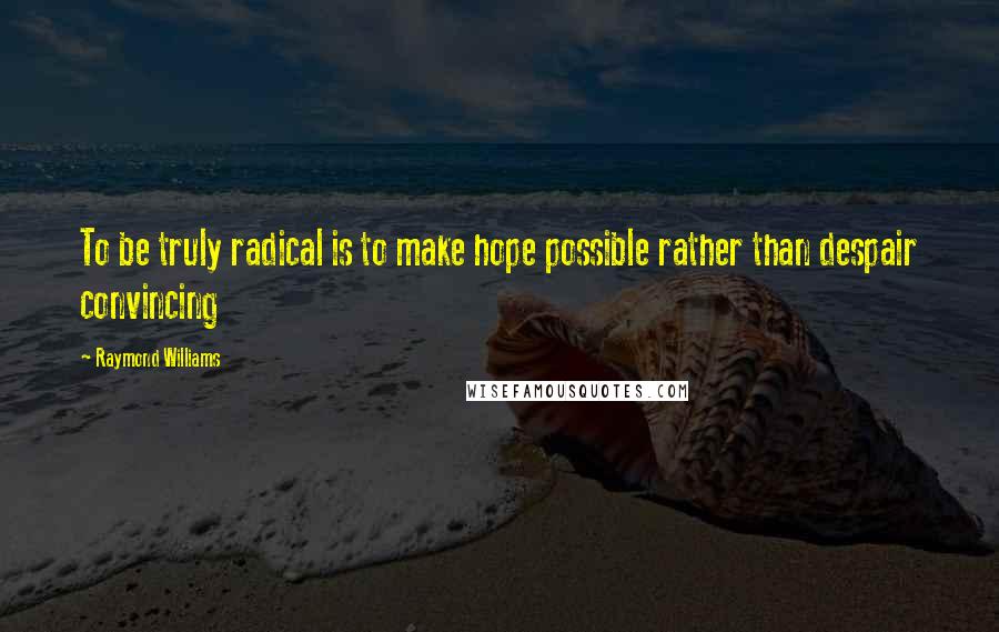 Raymond Williams Quotes: To be truly radical is to make hope possible rather than despair convincing