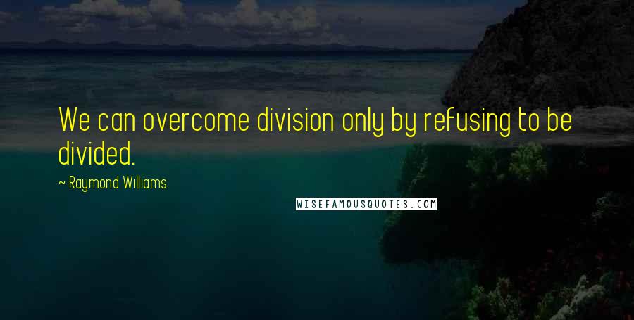 Raymond Williams Quotes: We can overcome division only by refusing to be divided.