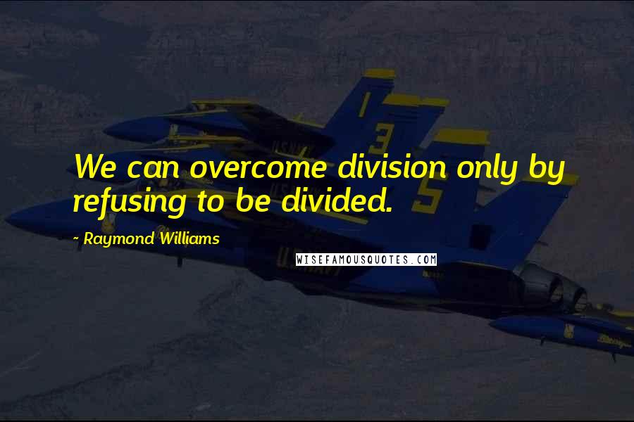 Raymond Williams Quotes: We can overcome division only by refusing to be divided.