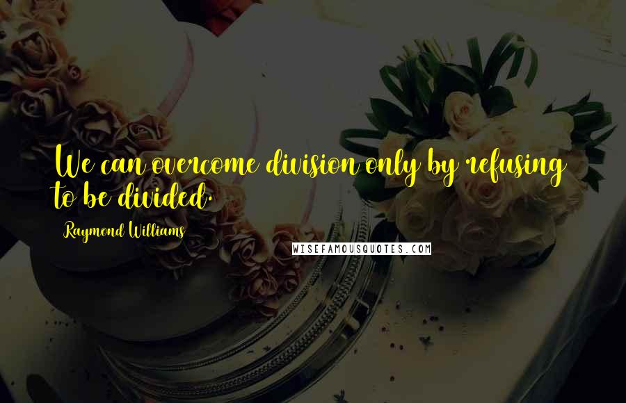 Raymond Williams Quotes: We can overcome division only by refusing to be divided.