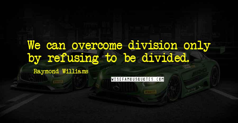 Raymond Williams Quotes: We can overcome division only by refusing to be divided.