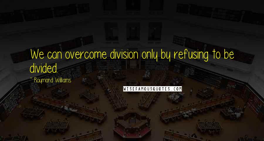 Raymond Williams Quotes: We can overcome division only by refusing to be divided.