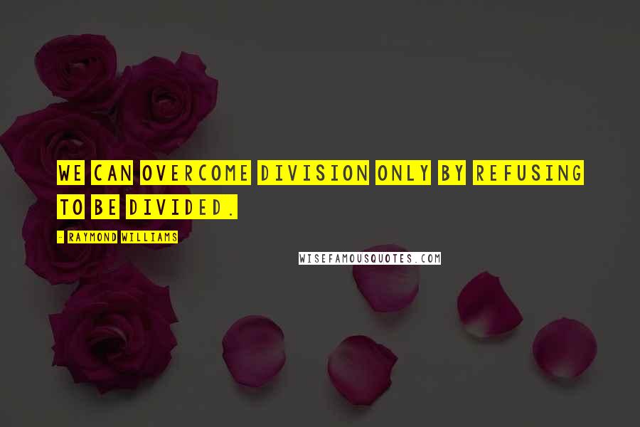 Raymond Williams Quotes: We can overcome division only by refusing to be divided.
