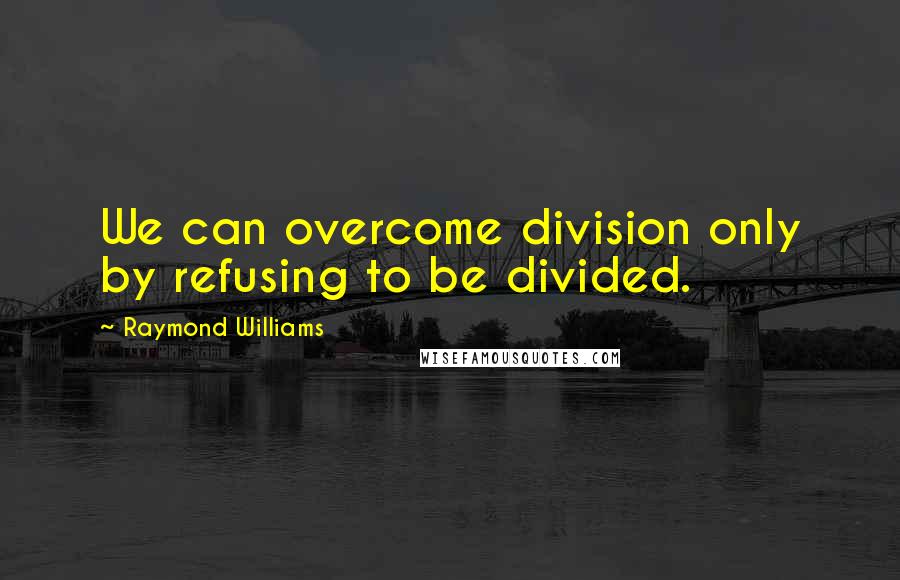 Raymond Williams Quotes: We can overcome division only by refusing to be divided.