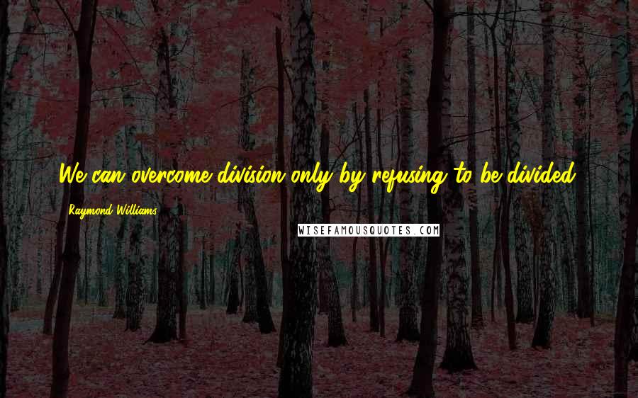 Raymond Williams Quotes: We can overcome division only by refusing to be divided.